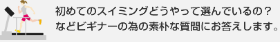 初めてのスイミングどうやって選んでいるの？などビギナーの為の素朴な質問にお答えします。